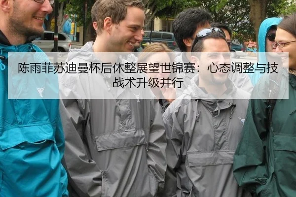 陈雨菲苏迪曼杯后休整展望世锦赛：心态调整与技战术升级并行